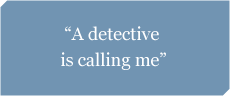 A detective is calling and asking me questions